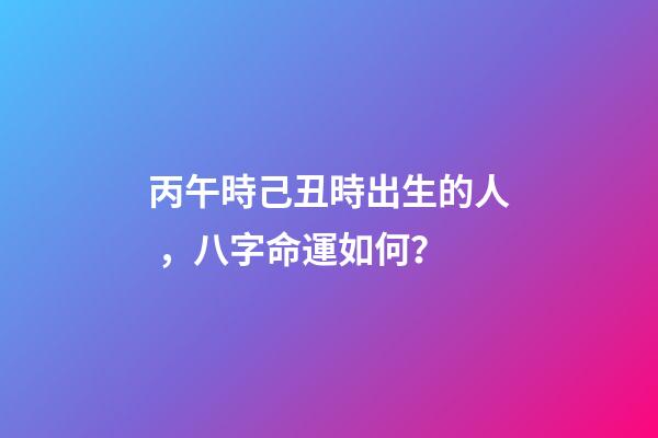 丙午時己丑時出生的人，八字命運如何？